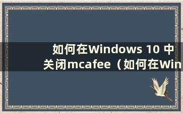如何在Windows 10 中关闭mcafee（如何在Windows 10 中关闭mcafee）